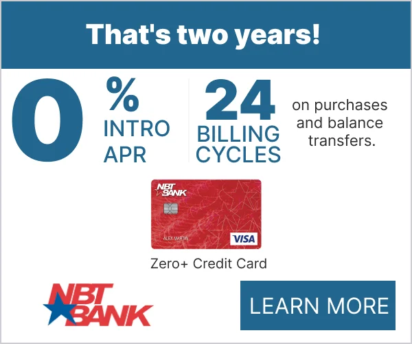 NBT Bank Zero plus Credit Card. 0% intro APR, 24 Billing cycles, that's 2 years, on purchases and balance transfers.